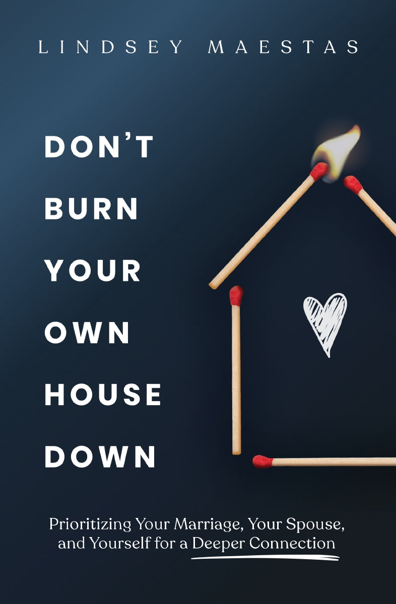 Don't Burn Your Own House Down: Prioritizing Your Marriage, Your Spouse, and Yourself for a Deeper Connection