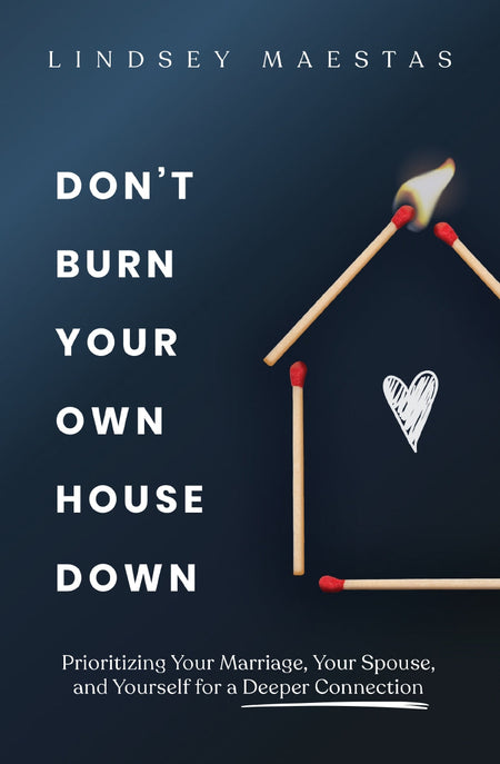 Don't Burn Your Own House Down: Prioritizing Your Marriage, Your Spouse, and Yourself for a Deeper Connection