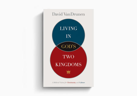 Living in God's Two Kingdoms: A Biblical Vision for Christianity and Culture by Crossway