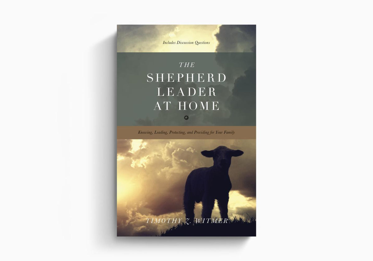The Shepherd Leader at Home: Knowing, Leading, Protecting, and Providing for Your Family by Crossway