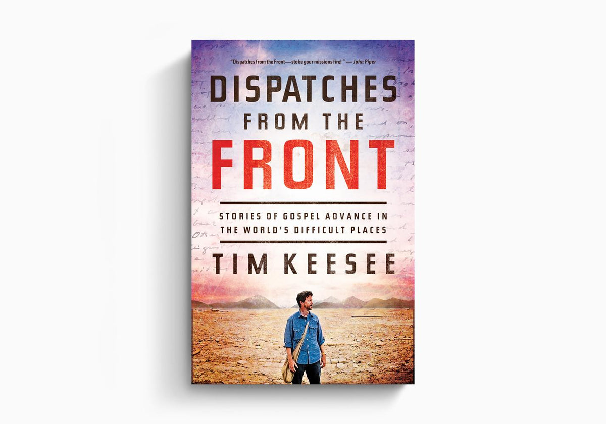 Dispatches from the Front: Stories of Gospel Advance in the World's Difficult Places by Crossway