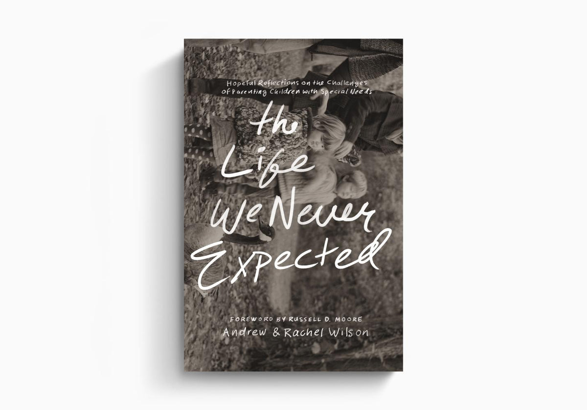 The Life We Never Expected: Hopeful Reflections on the Challenges of Parenting Children with Special Needs by Crossway