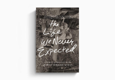 The Life We Never Expected: Hopeful Reflections on the Challenges of Parenting Children with Special Needs by Crossway