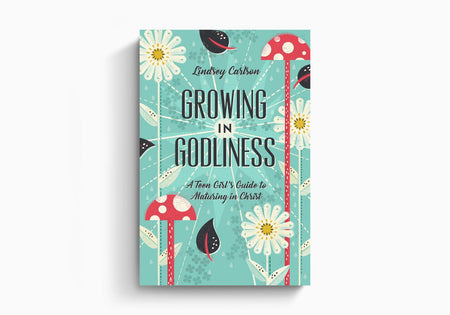 Growing in Godliness: A Teen Girl's Guide to Maturing in Christ by Crossway