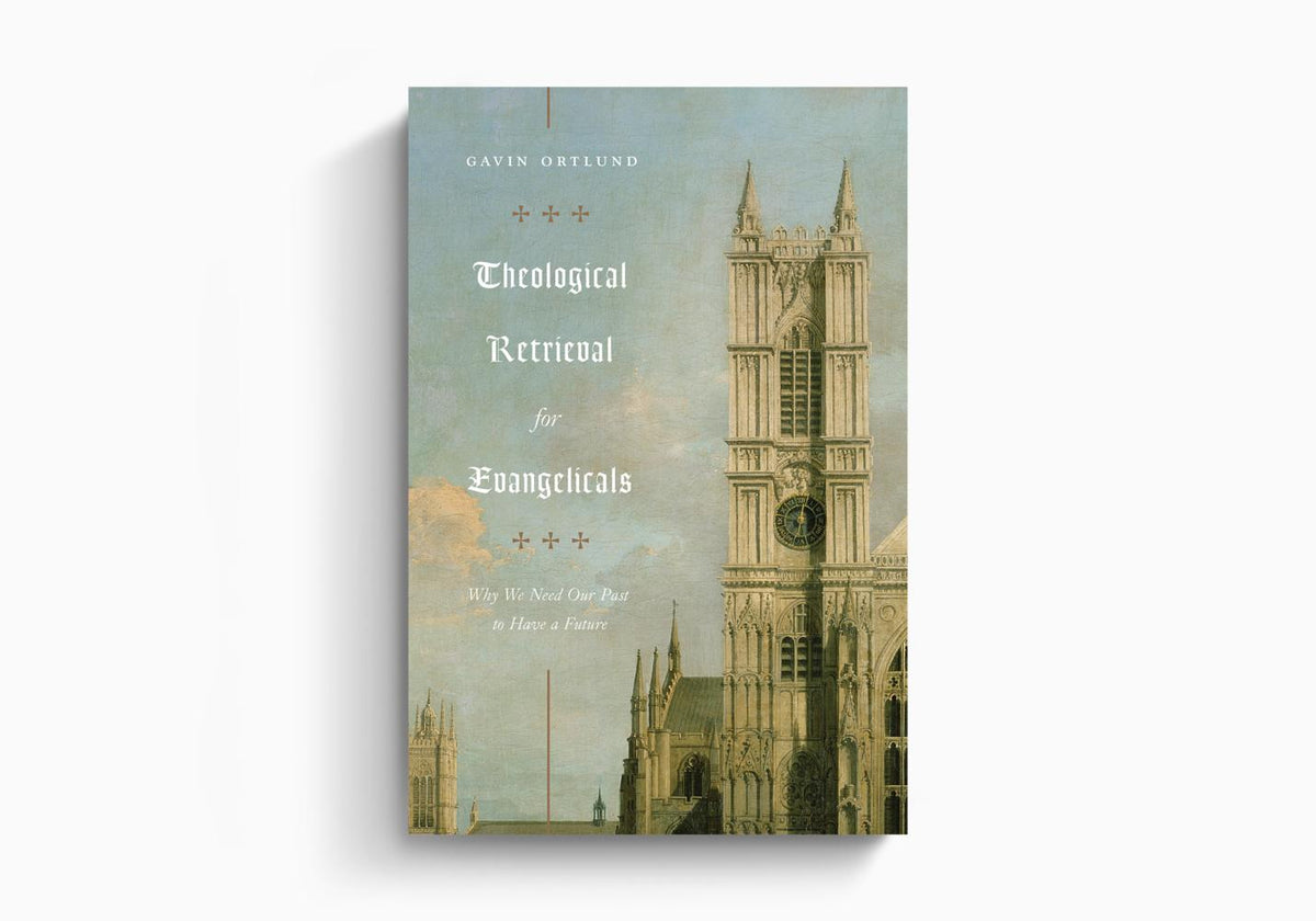 Theological Retrieval for Evangelicals: Why We Need Our Past to Have a Future by Crossway
