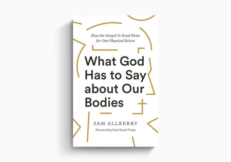 What God Has to Say about Our Bodies: How the Gospel Is Good News for Our Physical Selves by Crossway