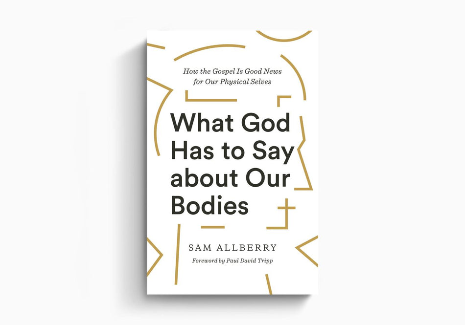 What God Has to Say about Our Bodies: How the Gospel Is Good News for Our Physical Selves by Crossway