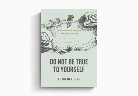 Do Not Be True to Yourself: Countercultural Advice for the Rest of Your Life by Crossway